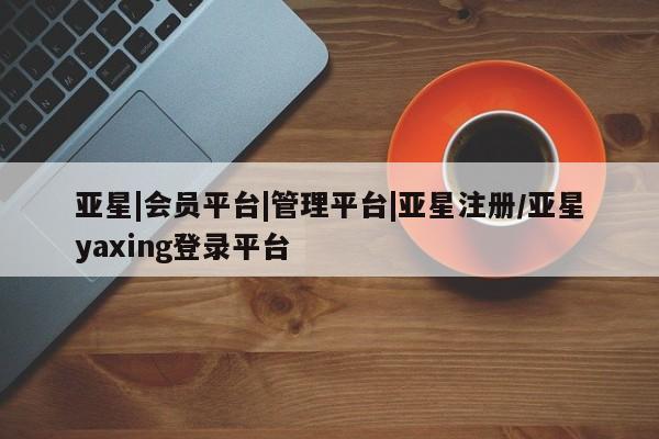 亚星app下载 亚星会员开户亚星|会员平台|管理平台|亚星注册/亚星yaxing登录平台