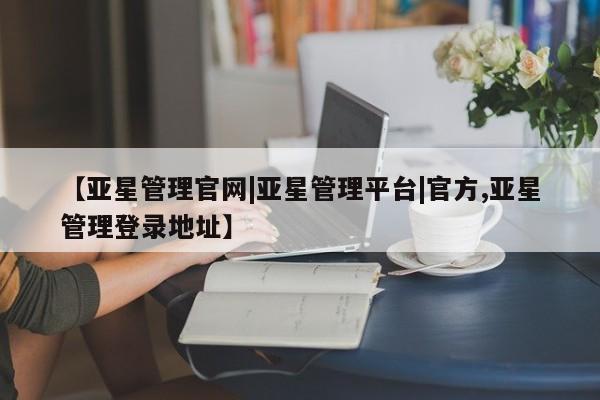 亚星app下载 亚星会员开户【亚星管理官网|亚星管理平台|官方,亚星管理登录地址】