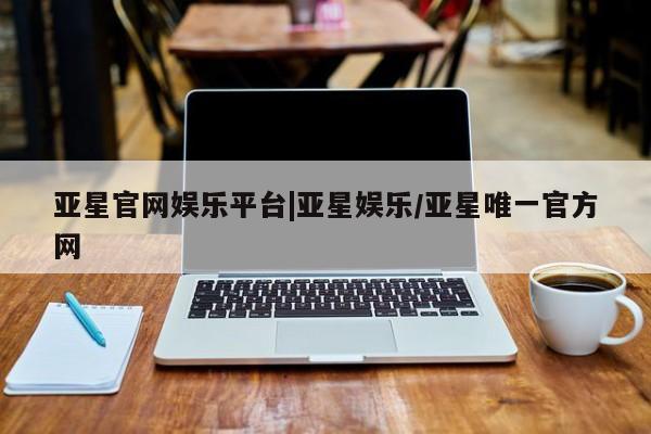 亚星app下载 亚星会员开户亚星官网娱乐平台|亚星娱乐/亚星唯一官方网