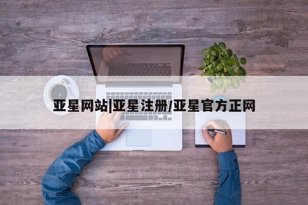 亚星app下载 亚星会员开户亚星网站|亚星注册/亚星官方正网