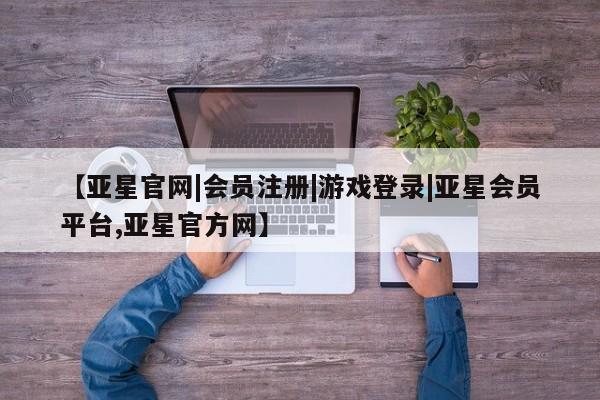 亚星app下载 亚星会员开户【亚星官网|会员注册|游戏登录|亚星会员平台,亚星官方网】