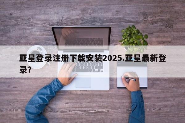 亚星app下载 亚星会员开户亚星登录注册下载安装2025.亚星最新登录？