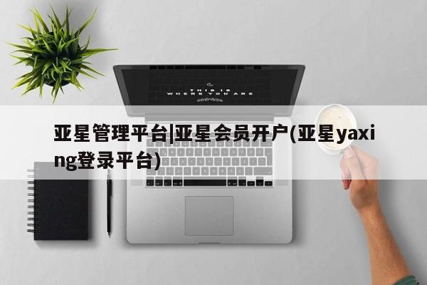 亚星app下载 亚星会员开户亚星管理平台|亚星会员开户(亚星yaxing登录平台)