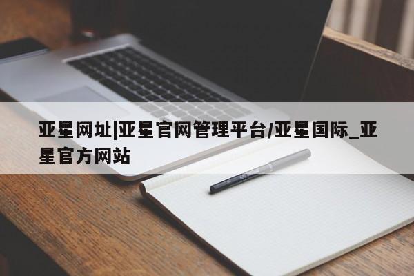 亚星app下载 亚星会员开户亚星网址|亚星官网管理平台/亚星国际_亚星官方网站