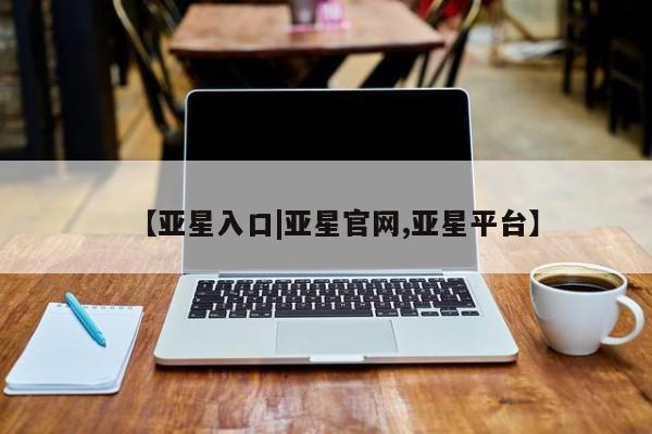 亚星app下载 亚星会员开户【亚星入口|亚星官网,亚星平台】