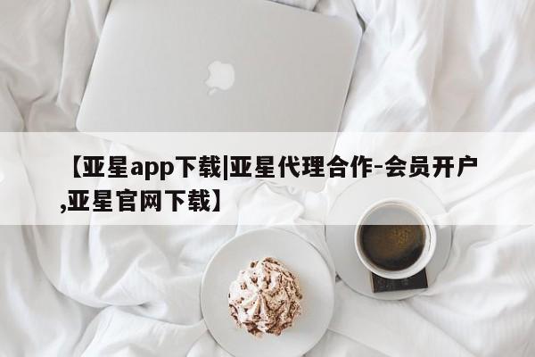 亚星app下载 亚星会员开户【亚星app下载|亚星代理合作-会员开户,亚星官网下载】