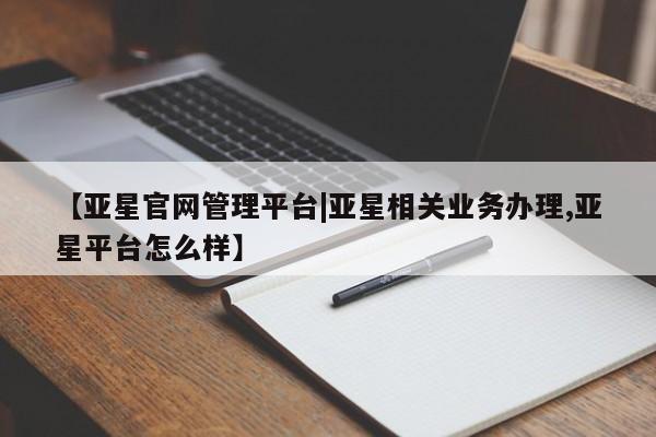 亚星app下载 亚星会员开户【亚星官网管理平台|亚星相关业务办理,亚星平台怎么样】