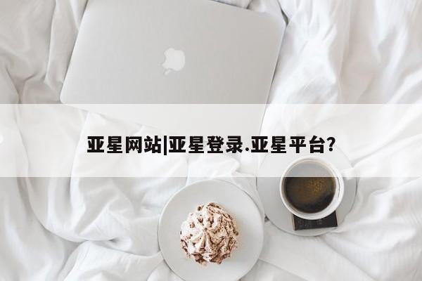亚星app下载 亚星会员开户亚星网站|亚星登录.亚星平台？
