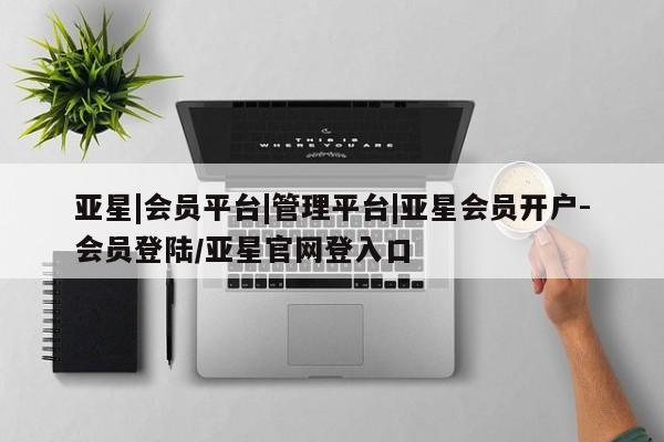 亚星app下载 亚星会员开户亚星|会员平台|管理平台|亚星会员开户-会员登陆/亚星官网登入口