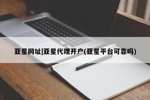 亚星app下载 亚星会员开户亚星网址|亚星代理开户(亚星平台可靠吗)