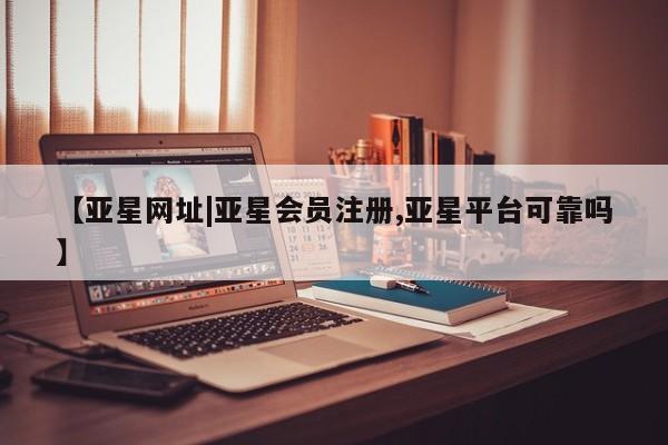 亚星app下载 亚星会员开户【亚星网址|亚星会员注册,亚星平台可靠吗】