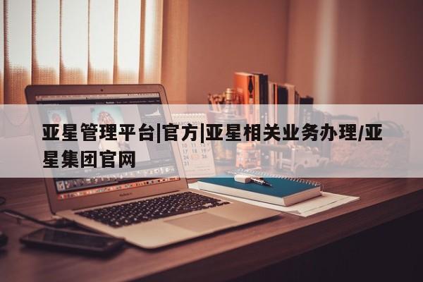 亚星app下载 亚星会员开户亚星管理平台|官方|亚星相关业务办理/亚星集团官网