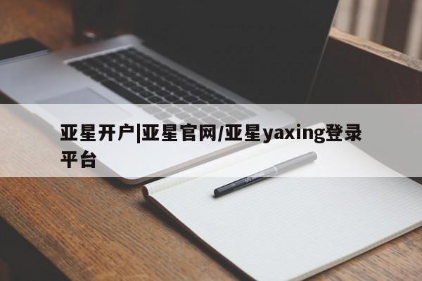 亚星app下载 亚星会员开户亚星开户|亚星官网/亚星yaxing登录平台