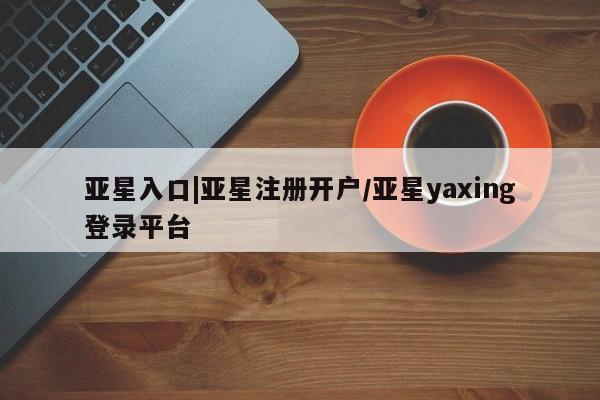 亚星app下载 亚星会员开户亚星入口|亚星注册开户/亚星yaxing登录平台
