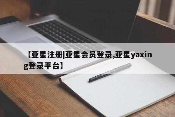 亚星app下载 亚星会员开户【亚星注册|亚星会员登录,亚星yaxing登录平台】