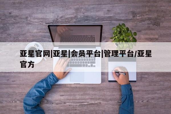 亚星app下载 亚星会员开户亚星官网|亚星|会员平台|管理平台/亚星官方