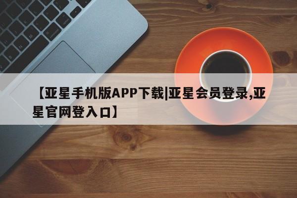 亚星app下载 亚星会员开户【亚星手机版APP下载|亚星会员登录,亚星官网登入口】