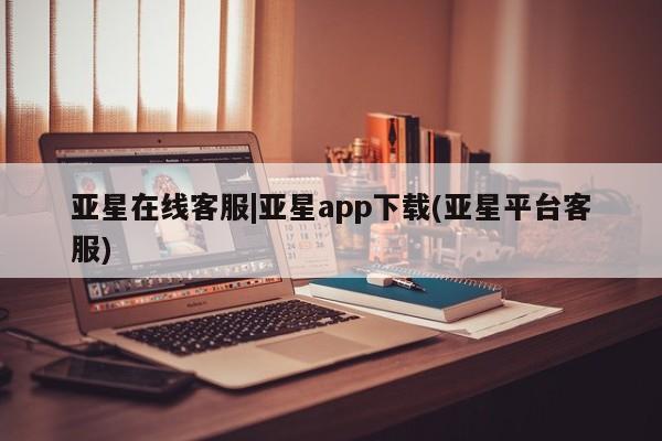 亚星app下载 亚星会员开户亚星在线客服|亚星app下载(亚星平台客服)