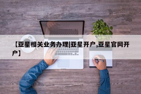 亚星app下载 亚星会员开户【亚星相关业务办理|亚星开户,亚星官网开户】