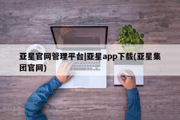 亚星app下载 亚星会员开户亚星官网管理平台|亚星app下载(亚星集团官网)