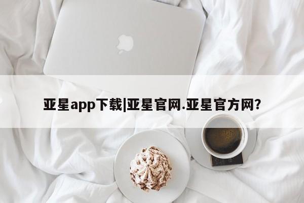 亚星app下载 亚星会员开户亚星app下载|亚星官网.亚星官方网？