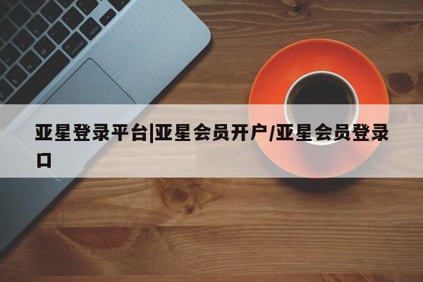 亚星app下载 亚星会员开户亚星登录平台|亚星会员开户/亚星会员登录口