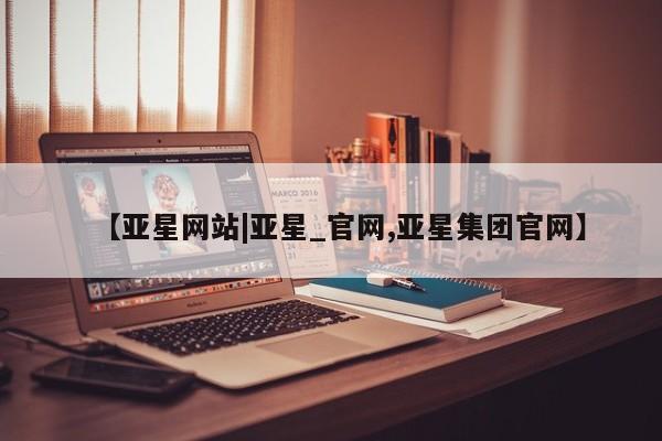 亚星app下载 亚星会员开户【亚星网站|亚星_官网,亚星集团官网】