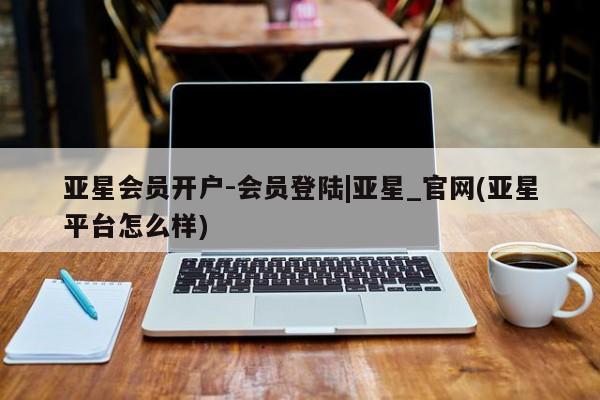 亚星app下载 亚星会员开户亚星会员开户-会员登陆|亚星_官网(亚星平台怎么样)