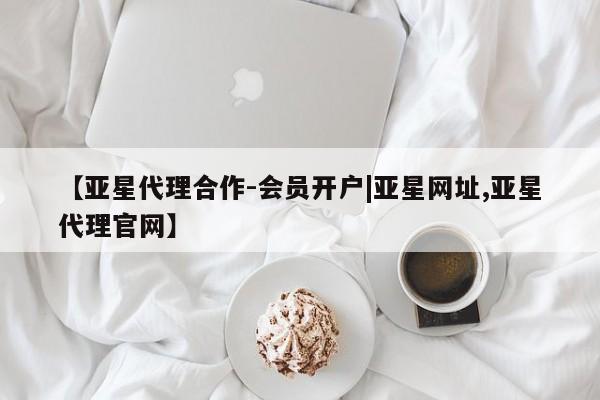 亚星app下载 亚星会员开户【亚星代理合作-会员开户|亚星网址,亚星代理官网】