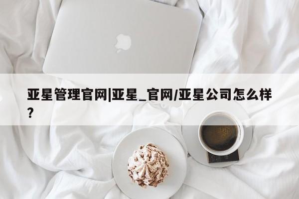 亚星app下载 亚星会员开户亚星管理官网|亚星_官网/亚星公司怎么样?