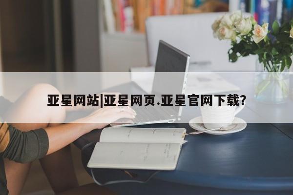 亚星app下载 亚星会员开户亚星网站|亚星网页.亚星官网下载？
