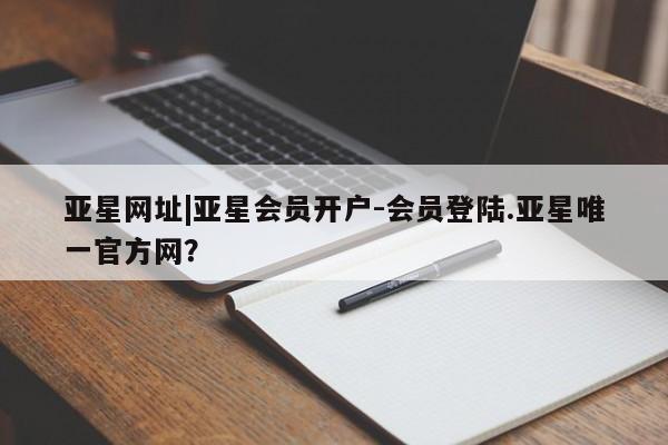 亚星app下载 亚星会员开户亚星网址|亚星会员开户-会员登陆.亚星唯一官方网？