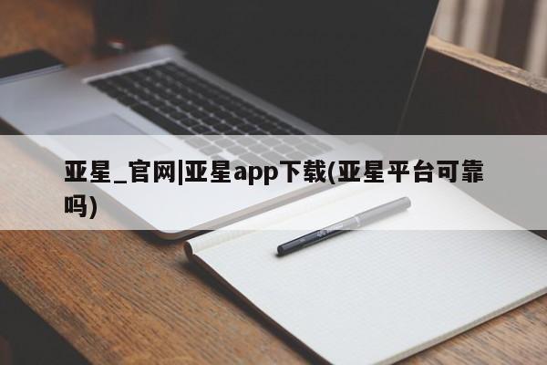 亚星app下载 亚星会员开户亚星_官网|亚星app下载(亚星平台可靠吗)