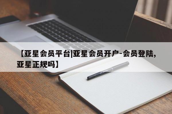 亚星app下载 亚星会员开户【亚星会员平台|亚星会员开户-会员登陆,亚星正规吗】