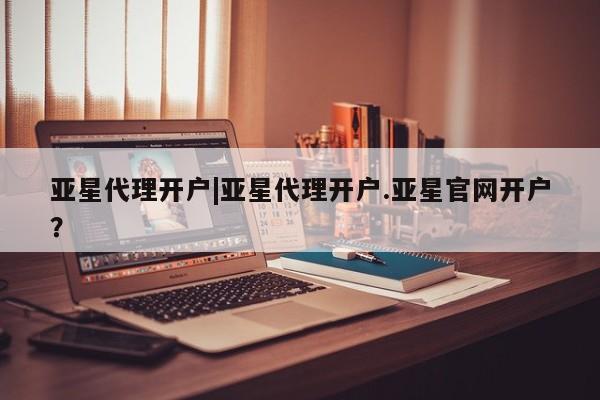 亚星app下载 亚星会员开户亚星代理开户|亚星代理开户.亚星官网开户？