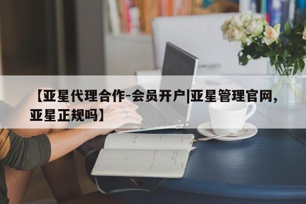 亚星app下载 亚星会员开户【亚星代理合作-会员开户|亚星管理官网,亚星正规吗】