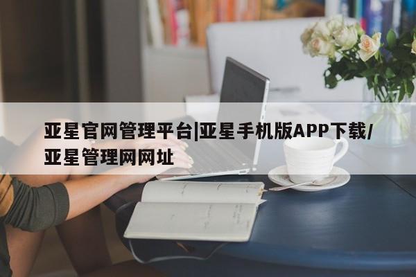 亚星app下载 亚星会员开户亚星官网管理平台|亚星手机版APP下载/亚星管理网网址
