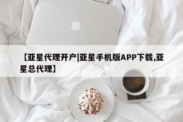 亚星app下载 亚星会员开户【亚星代理开户|亚星手机版APP下载,亚星总代理】