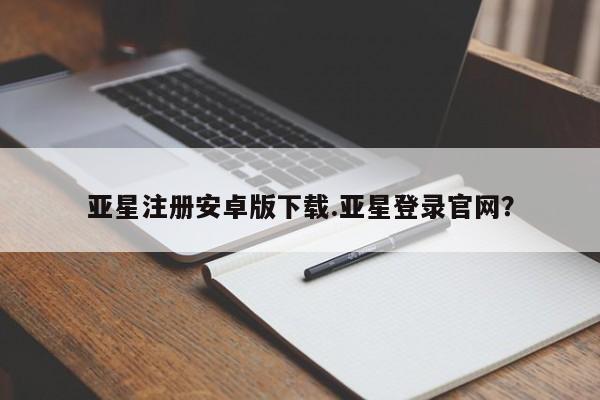 亚星app下载 亚星会员开户亚星注册安卓版下载.亚星登录官网？