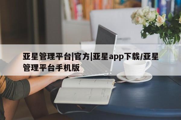 亚星app下载 亚星会员开户亚星管理平台|官方|亚星app下载/亚星管理平台手机版