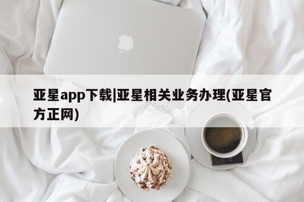 亚星app下载 亚星会员开户亚星app下载|亚星相关业务办理(亚星官方正网)