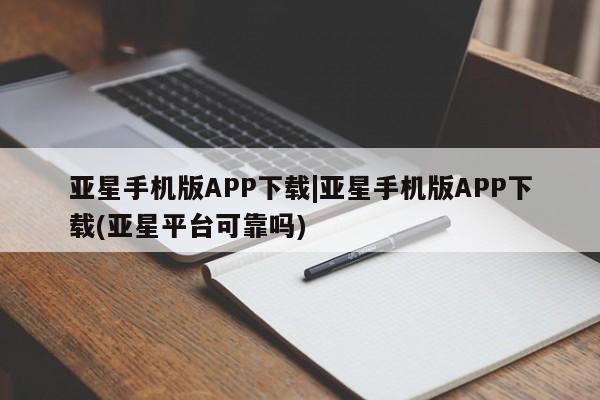 亚星app下载 亚星会员开户亚星手机版APP下载|亚星手机版APP下载(亚星平台可靠吗)