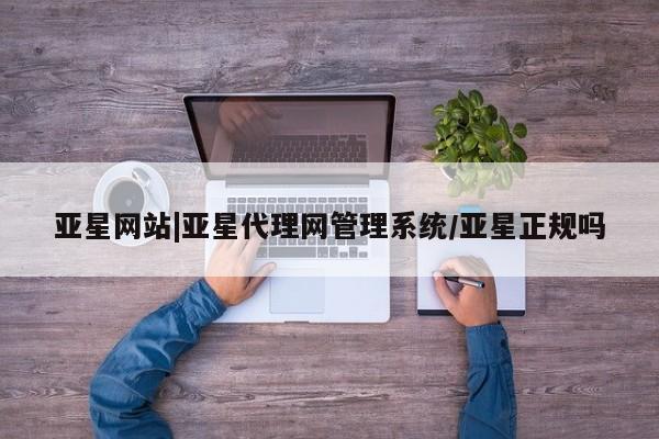 亚星app下载 亚星会员开户亚星网站|亚星代理网管理系统/亚星正规吗