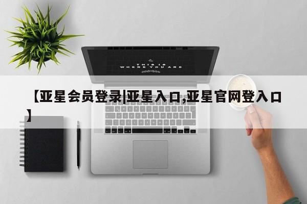 亚星app下载 亚星会员开户【亚星会员登录|亚星入口,亚星官网登入口】
