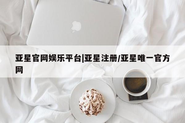 亚星app下载 亚星会员开户亚星官网娱乐平台|亚星注册/亚星唯一官方网