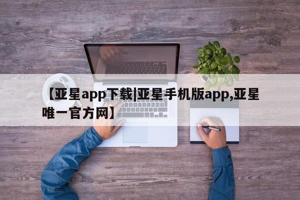 亚星app下载 亚星会员开户【亚星app下载|亚星手机版app,亚星唯一官方网】