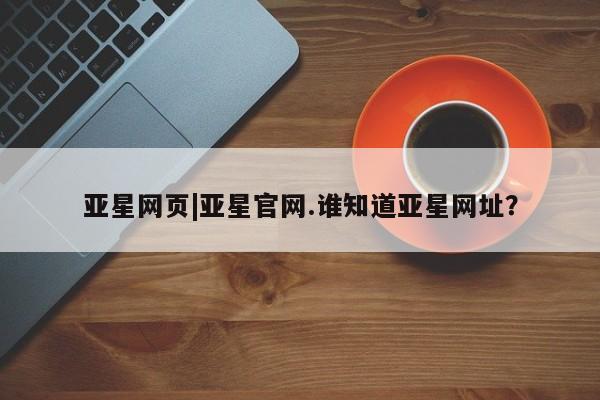 亚星app下载 亚星会员开户亚星网页|亚星官网.谁知道亚星网址？