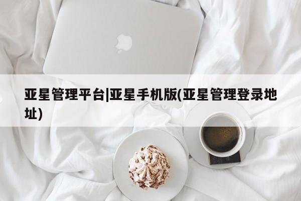 亚星app下载 亚星会员开户亚星管理平台|亚星手机版(亚星管理登录地址)
