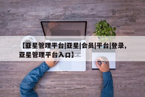 亚星app下载 亚星会员开户【亚星管理平台|亚星|会员|平台|登录,亚星管理平台入口】