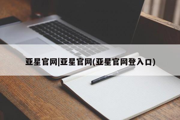 亚星app下载 亚星会员开户亚星官网|亚星官网(亚星官网登入口)